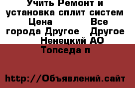  Учить Ремонт и установка сплит систем › Цена ­ 1 000 - Все города Другое » Другое   . Ненецкий АО,Топседа п.